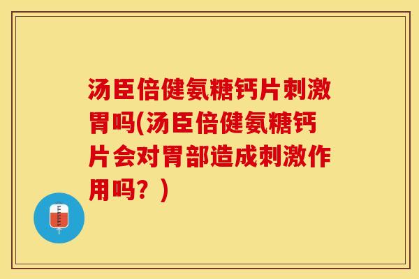 汤臣倍健氨糖钙片刺激胃吗(汤臣倍健氨糖钙片会对胃部造成刺激作用吗？)