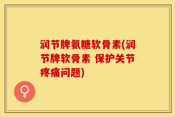 润节牌氨糖软骨素(润节牌软骨素 保护关节疼痛问题)