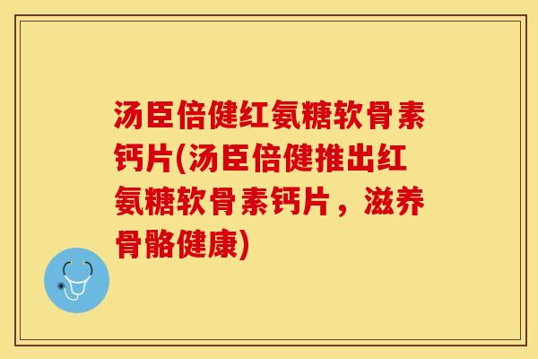 汤臣倍健红氨糖软骨素钙片(汤臣倍健推出红氨糖软骨素钙片，滋养骨骼健康)
