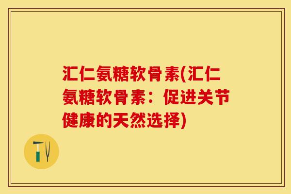 汇仁氨糖软骨素(汇仁氨糖软骨素：促进关节健康的天然选择)