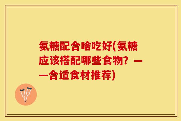 氨糖配合啥吃好(氨糖应该搭配哪些食物？——合适食材推荐)