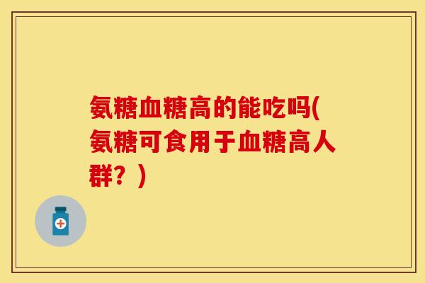 氨糖血糖高的能吃吗(氨糖可食用于血糖高人群?)-第1张图片-关节保镖 氨糖血糖高的能吃吗(氨糖可食用于血糖高人群?)-第1张图片-关节保镖