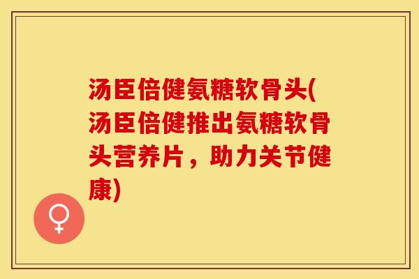 汤臣倍健氨糖软骨头(汤臣倍健推出氨糖软骨头营养片，助力关节健康)