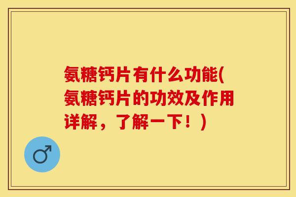 氨糖钙片有什么功能(氨糖钙片的功效及作用详解，了解一下！)