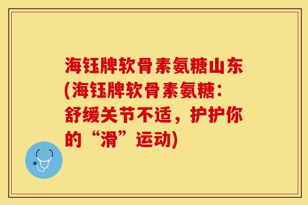 海钰牌软骨素氨糖山东(海钰牌软骨素氨糖：舒缓关节不适，护护你的“滑”运动)