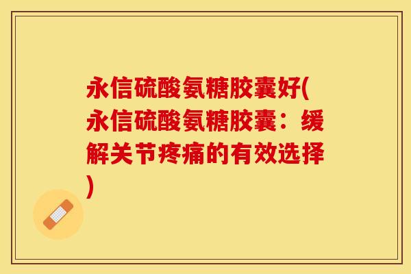永信硫酸氨糖胶囊好(永信硫酸氨糖胶囊：缓解关节疼痛的有效选择)