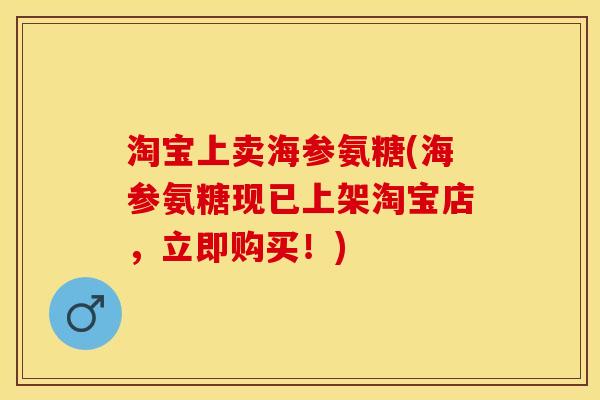 淘宝上卖海参氨糖(海参氨糖现已上架淘宝店，立即购买！)