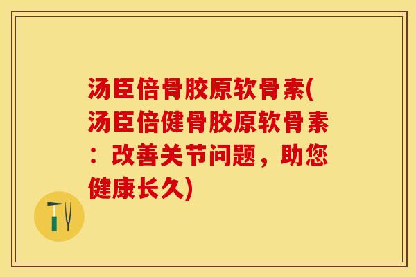 汤臣倍骨胶原软骨素(汤臣倍健骨胶原软骨素：改善关节问题，助您健康长久)