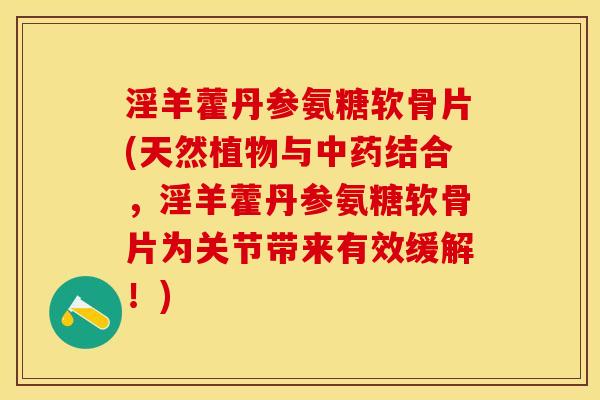 淫羊藿丹参氨糖软骨片(天然植物与中药结合，淫羊藿丹参氨糖软骨片为关节带来有效缓解！)