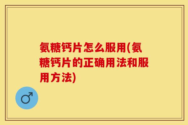 氨糖钙片怎么服用(氨糖钙片的正确用法和服用方法)