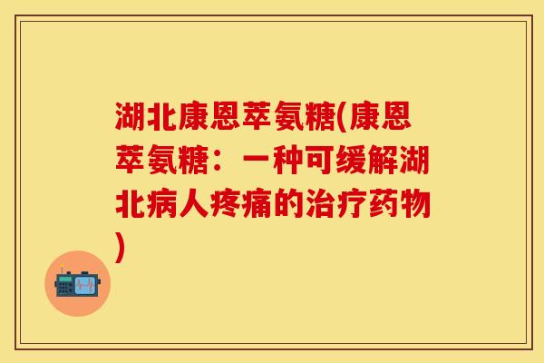 湖北康恩萃氨糖(康恩萃氨糖：一种可缓解湖北病人疼痛的治疗药物)