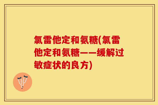 氯雷他定和氨糖(氯雷他定和氨糖——缓解过敏症状的良方)