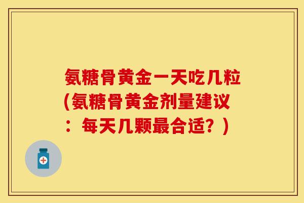 氨糖骨黄金一天吃几粒(氨糖骨黄金剂量建议：每天几颗最合适？)-第1张图片-关节保镖