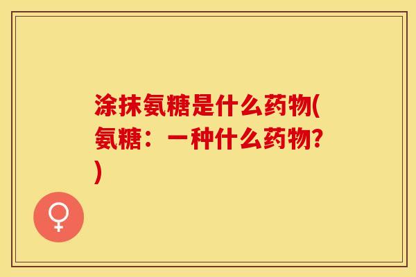 涂抹氨糖是什么药物(氨糖：一种什么药物？)-第1张图片-关节保镖