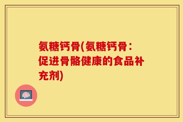 氨糖钙骨(氨糖钙骨：促进骨骼健康的食品补充剂)