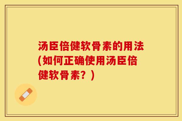 汤臣倍健软骨素的用法(如何正确使用汤臣倍健软骨素？)