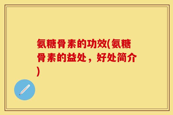 氨糖骨素的功效(氨糖骨素的益处，好处简介)