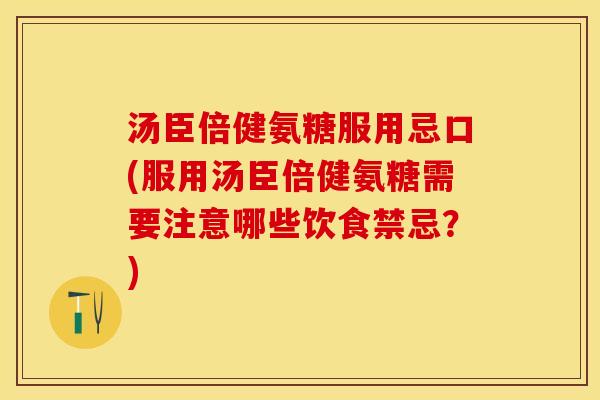 汤臣倍健氨糖服用忌口(服用汤臣倍健氨糖需要注意哪些饮食禁忌？)