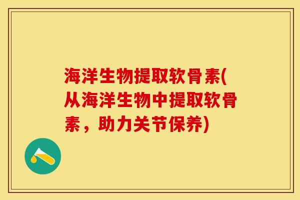 海洋生物提取软骨素(从海洋生物中提取软骨素，助力关节保养)