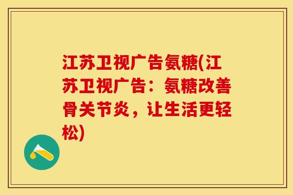 江苏卫视广告氨糖(江苏卫视广告：氨糖改善骨关节炎，让生活更轻松)