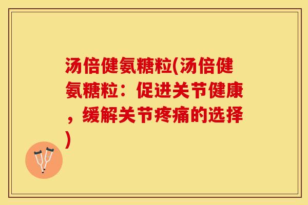 汤倍健氨糖粒(汤倍健氨糖粒：促进关节健康，缓解关节疼痛的选择)