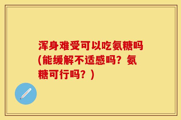 浑身难受可以吃氨糖吗(能缓解不适感吗？氨糖可行吗？)