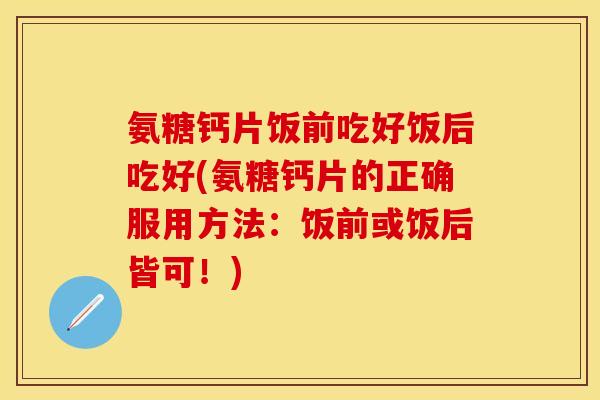 氨糖钙片饭前吃好饭后吃好(氨糖钙片的正确服用方法：饭前或饭后皆可！)