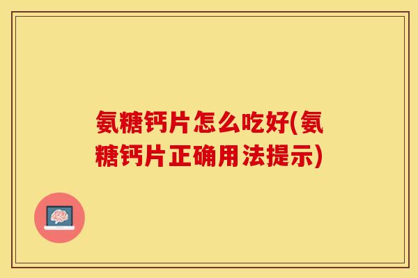 氨糖钙片怎么吃好(氨糖钙片正确用法提示)