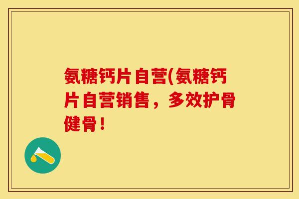 氨糖钙片自营(氨糖钙片自营销售，多效护骨健骨！