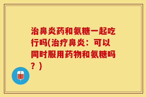 治鼻炎药和氨糖一起吃行吗(治疗鼻炎：可以同时服用药物和氨糖吗？)