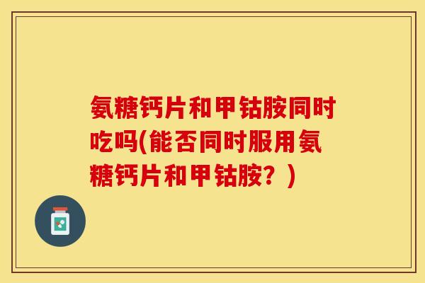 氨糖钙片和甲钴胺同时吃吗(能否同时服用氨糖钙片和甲钴胺？)