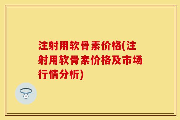 注射用软骨素价格(注射用软骨素价格及市场行情分析)