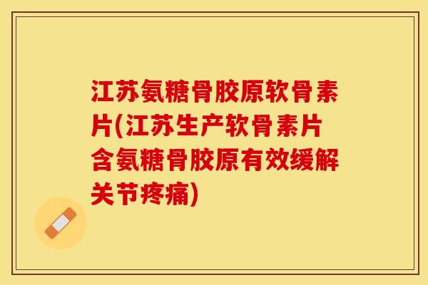 江苏氨糖骨胶原软骨素片(江苏生产软骨素片含氨糖骨胶原有效缓解关节疼痛)