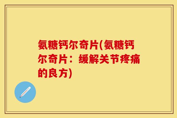 氨糖钙尔奇片(氨糖钙尔奇片：缓解关节疼痛的良方)