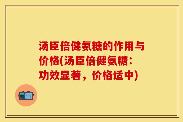 汤臣倍健氨糖的作用与价格(汤臣倍健氨糖：功效显著，价格适中)