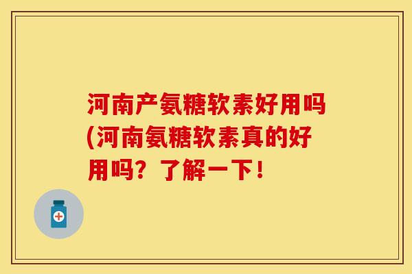 河南产氨糖软素好用吗(河南氨糖软素真的好用吗？了解一下！