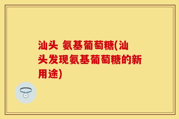 汕头 氨基葡萄糖(汕头发现氨基葡萄糖的新用途)-第1张图片-关节保镖