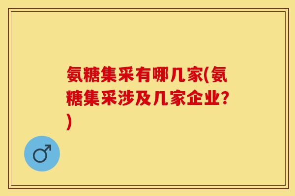 氨糖集采有哪几家(氨糖集采涉及几家企业？)