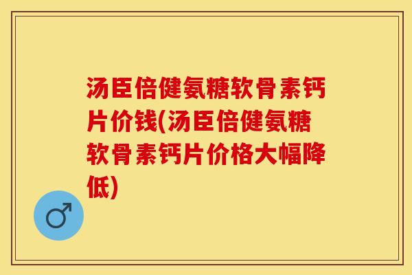 汤臣倍健氨糖软骨素钙片价钱(汤臣倍健氨糖软骨素钙片价格大幅降低)