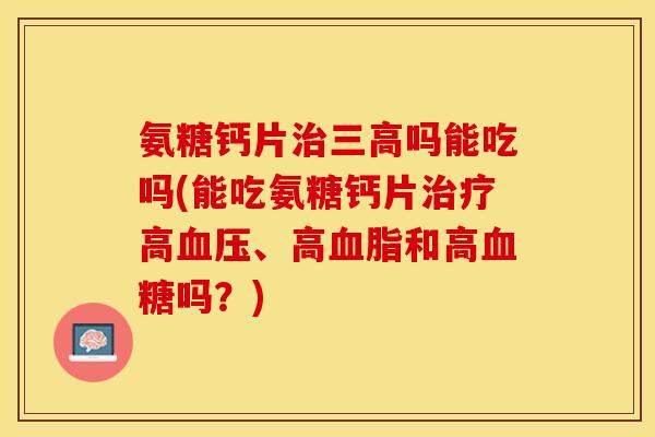 氨糖钙片治三高吗能吃吗(能吃氨糖钙片治疗高血压、高血脂和高血糖吗？)