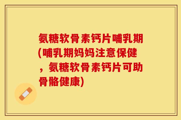 氨糖软骨素钙片哺乳期(哺乳期妈妈注意保健，氨糖软骨素钙片可助骨骼健康)