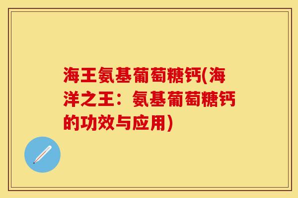 海王氨基葡萄糖钙(海洋之王：氨基葡萄糖钙的功效与应用)