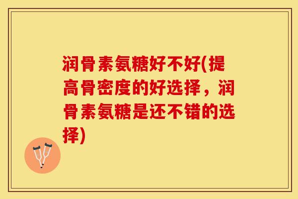 润骨素氨糖好不好(提高骨密度的好选择，润骨素氨糖是还不错的选择)