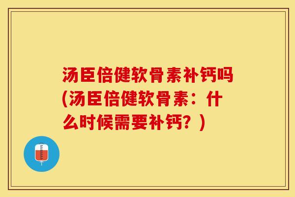 汤臣倍健软骨素补钙吗(汤臣倍健软骨素：什么时候需要补钙？)