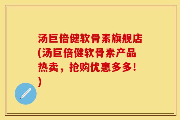 汤巨倍健软骨素旗舰店(汤巨倍健软骨素产品热卖，抢购优惠多多！)