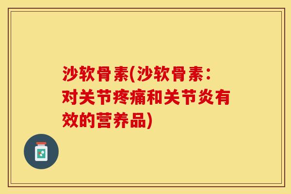 沙软骨素(沙软骨素：对关节疼痛和关节炎有效的营养品)