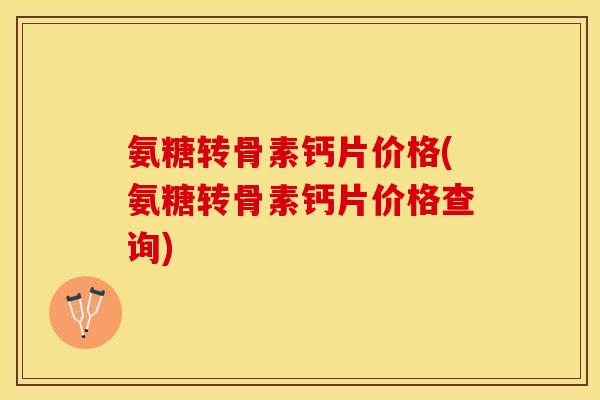 氨糖转骨素钙片价格(氨糖转骨素钙片价格查询)