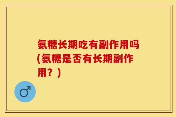 氨糖长期吃有副作用吗(氨糖是否有长期副作用？)