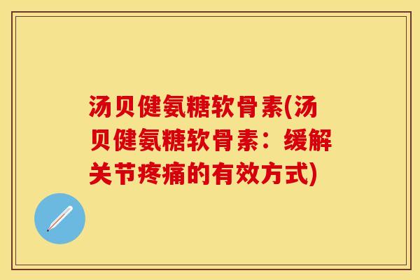 汤贝健氨糖软骨素(汤贝健氨糖软骨素：缓解关节疼痛的有效方式)