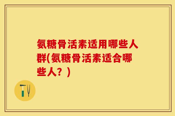 氨糖骨活素适用哪些人群(氨糖骨活素适合哪些人？)